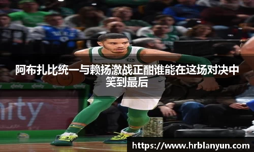 阿布扎比统一与赖扬激战正酣谁能在这场对决中笑到最后