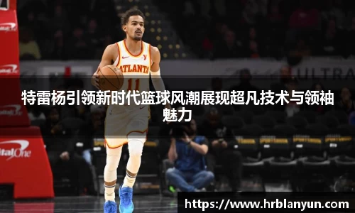 特雷杨引领新时代篮球风潮展现超凡技术与领袖魅力